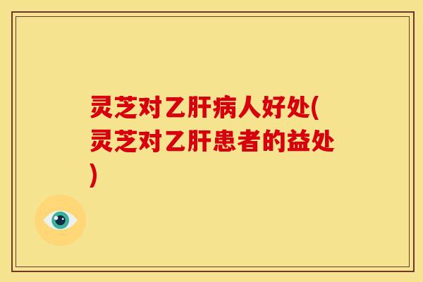 灵芝对乙人好处(灵芝对患者的益处) 灵芝对乙人好处(灵芝对患者的益处)