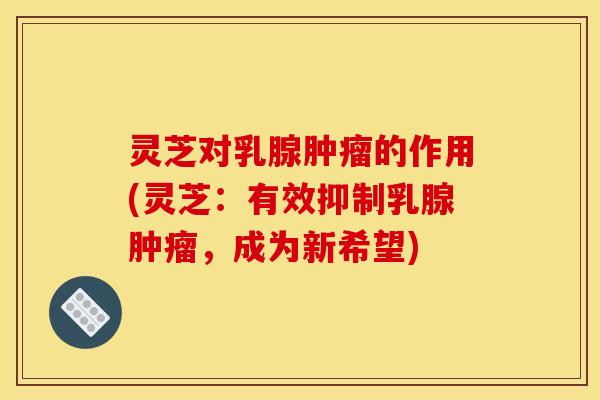 灵芝对乳腺的作用(灵芝:有效抑制乳腺,成为新希望) 灵芝对乳腺的作用(灵芝:有效抑制乳腺,成为新希望)