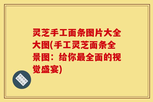 灵芝手工面条图片大全大图(手工灵芝面条全景图:给你全面的视觉盛宴) 灵芝手工面条图片大全大图(手工灵芝面条全景图:给你全面的视觉盛宴)