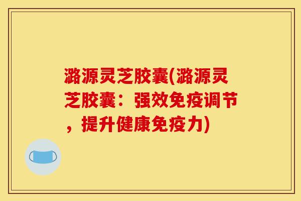 潞源灵芝胶囊(潞源灵芝胶囊:强效免疫调节,提升健康免疫力) 潞源灵芝胶囊(潞源灵芝胶囊:强效免疫调节,提升健康免疫力)