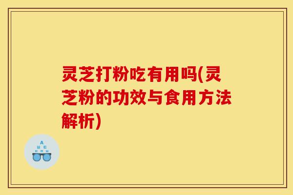 灵芝打粉吃有用吗(灵芝粉的功效与食用方法解析)