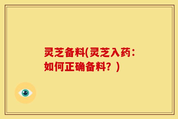 灵芝备料(灵芝入药:如何正确备料?) 灵芝备料(灵芝入药:如何正确备料?)
