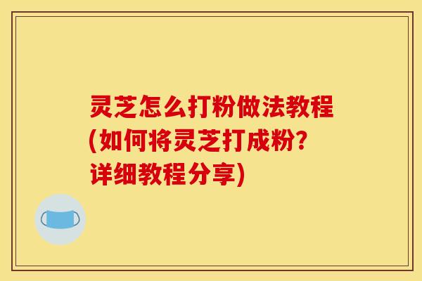 灵芝怎么打粉做法教程(如何将灵芝打成粉?详细教程分享) 灵芝怎么打粉做法教程(如何将灵芝打成粉?详细教程分享)