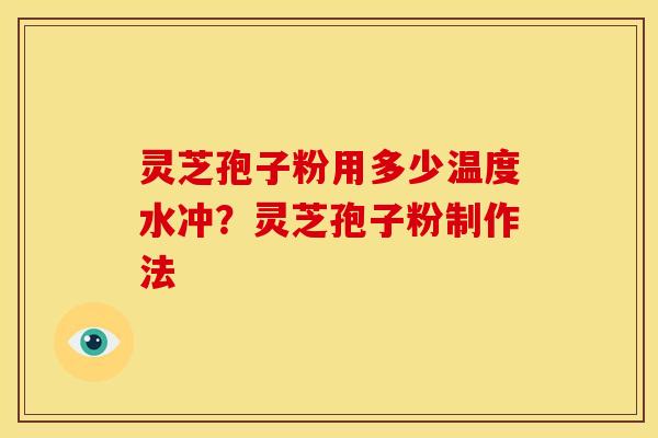 灵芝孢子粉用多少温度水冲？灵芝孢子粉制作法