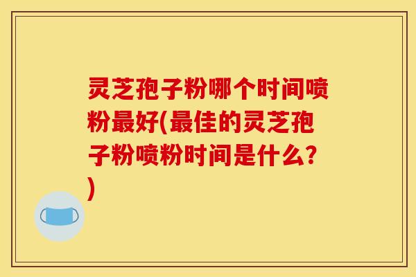灵芝孢子粉哪个时间喷粉好(佳的灵芝孢子粉喷粉时间是什么?) 灵芝孢子粉哪个时间喷粉好(佳的灵芝孢子粉喷粉时间是什么?)