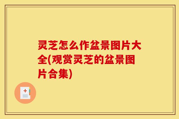 灵芝怎么作盆景图片大全(观赏灵芝的盆景图片合集) 灵芝怎么作盆景图片大全(观赏灵芝的盆景图片合集)