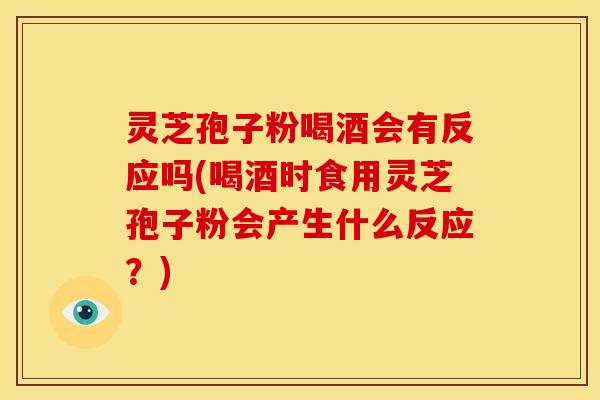 灵芝孢子粉喝酒会有反应吗(喝酒时食用灵芝孢子粉会产生什么反应?) 灵芝孢子粉喝酒会有反应吗(喝酒时食用灵芝孢子粉会产生什么反应?)