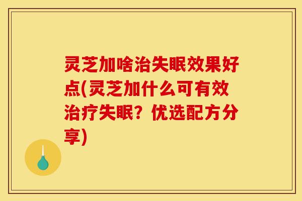 灵芝加啥效果好点(灵芝加什么可有效？优选配方分享)