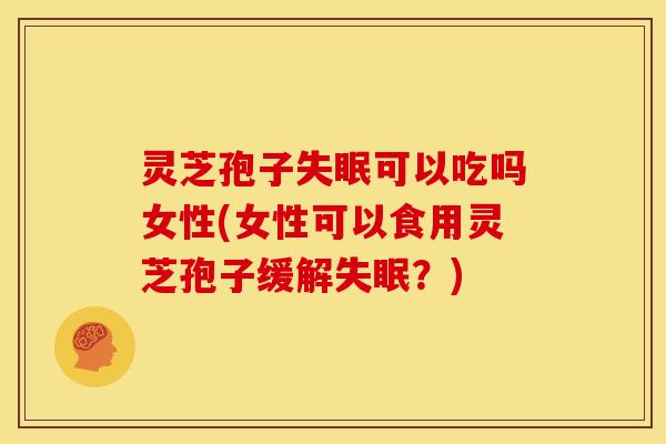 灵芝孢子可以吃吗女性(女性可以食用灵芝孢子缓解?) 灵芝孢子可以吃吗女性(女性可以食用灵芝孢子缓解?)