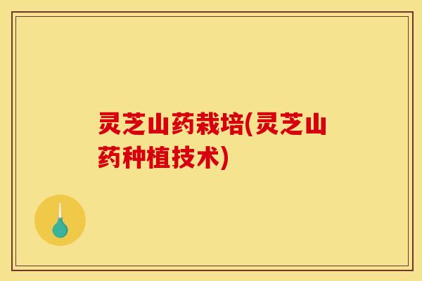 灵芝山药栽培(灵芝山药种植技术) 灵芝山药栽培(灵芝山药种植技术)