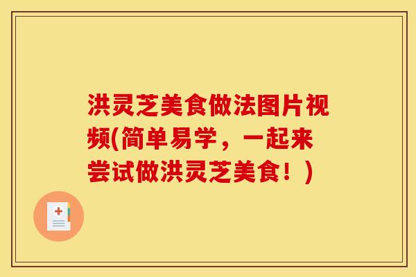 洪灵芝美食做法图片视频(简单易学,一起来尝试做洪灵芝美食!) 洪灵芝美食做法图片视频(简单易学,一起来尝试做洪灵芝美食!)