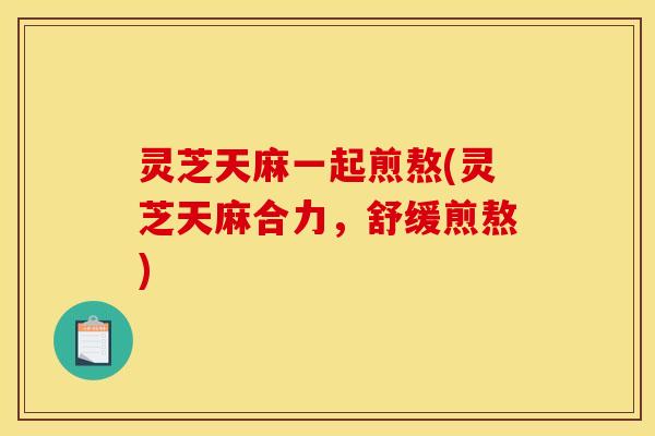 灵芝天麻一起煎熬(灵芝天麻合力，舒缓煎熬)