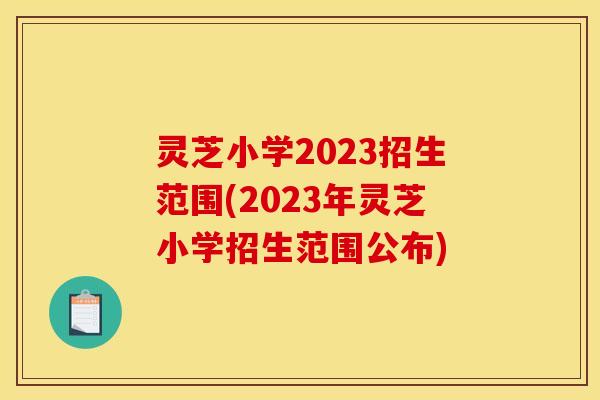 灵芝小学2023招生范围(2023年灵芝小学招生范围公布) 灵芝小学2023招生范围(2023年灵芝小学招生范围公布)