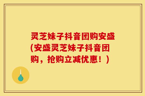 灵芝妹子抖音团购安盛(安盛灵芝妹子抖音团购,抢购立减优惠!) 灵芝妹子抖音团购安盛(安盛灵芝妹子抖音团购,抢购立减优惠!)