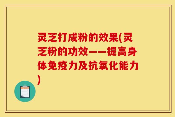 灵芝打成粉的效果(灵芝粉的功效——提高身体免疫力及能力) 灵芝打成粉的效果(灵芝粉的功效——提高身体免疫力及能力)