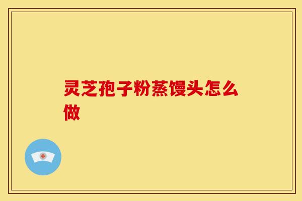 灵芝孢子粉蒸馒头怎么做 灵芝孢子粉蒸馒头怎么做