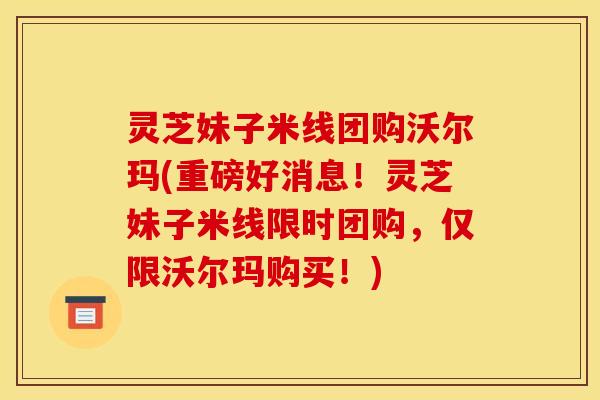 灵芝妹子米线团购沃尔玛(重磅好消息！灵芝妹子米线限时团购，仅限沃尔玛购买！)