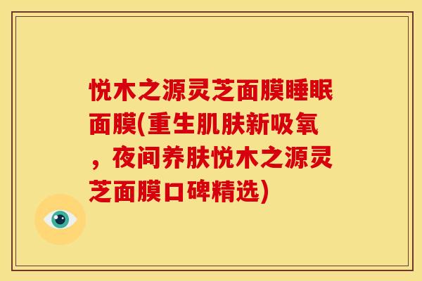 悦木之源灵芝面膜面膜(重生新吸氧,夜间养肤悦木之源灵芝面膜口碑精选) 悦木之源灵芝面膜面膜(重生新吸氧,夜间养肤悦木之源灵芝面膜口碑精选)