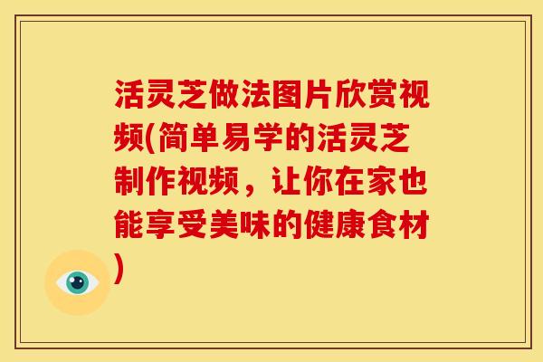 活灵芝做法图片欣赏视频(简单易学的活灵芝制作视频，让你在家也能享受美味的健康食材)