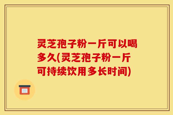灵芝孢子粉一斤可以喝多久(灵芝孢子粉一斤可持续饮用多长时间) 灵芝孢子粉一斤可以喝多久(灵芝孢子粉一斤可持续饮用多长时间)