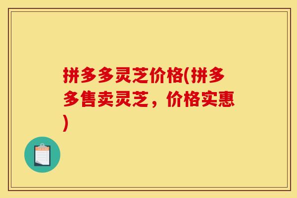 拼多多灵芝价格(拼多多售卖灵芝，价格实惠)