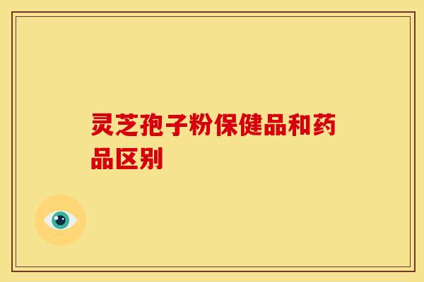 灵芝孢子粉保健品和药品区别 灵芝孢子粉保健品和药品区别