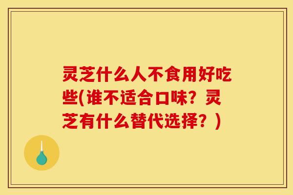 灵芝什么人不食用好吃些(谁不适合口味?灵芝有什么替代选择?) 灵芝什么人不食用好吃些(谁不适合口味?灵芝有什么替代选择?)