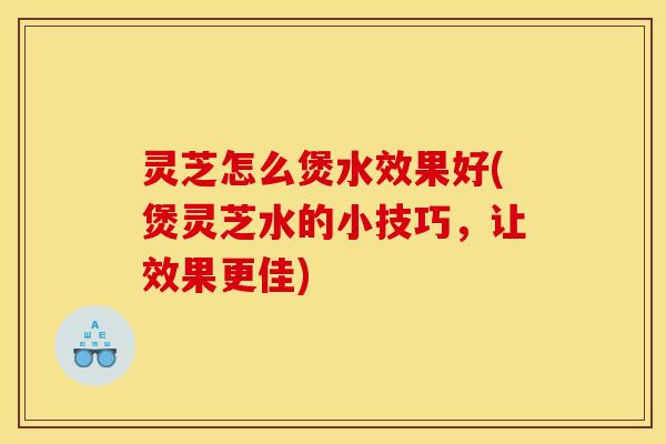 灵芝怎么煲水效果好(煲灵芝水的小技巧,让效果更佳) 灵芝怎么煲水效果好(煲灵芝水的小技巧,让效果更佳)