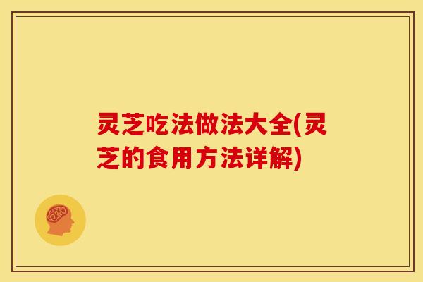 灵芝吃法做法大全(灵芝的食用方法详解) 灵芝吃法做法大全(灵芝的食用方法详解)