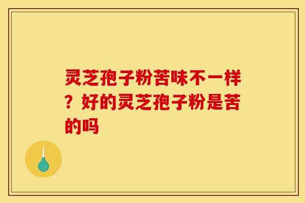 灵芝孢子粉苦味不一样?好的灵芝孢子粉是苦的吗 灵芝孢子粉苦味不一样?好的灵芝孢子粉是苦的吗