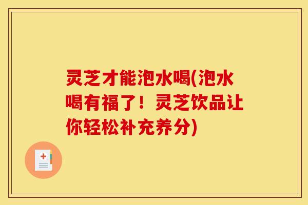 灵芝才能泡水喝(泡水喝有福了!灵芝饮品让你轻松补充养分) 灵芝才能泡水喝(泡水喝有福了!灵芝饮品让你轻松补充养分)