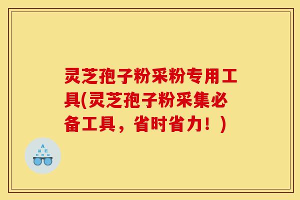 灵芝孢子粉采粉专用工具(灵芝孢子粉采集必备工具,省时省力!) 灵芝孢子粉采粉专用工具(灵芝孢子粉采集必备工具,省时省力!)