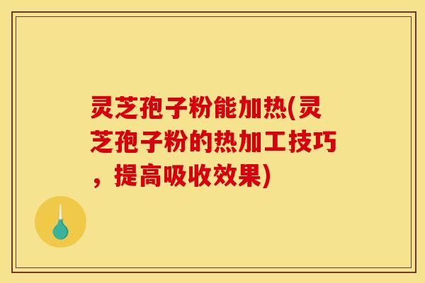灵芝孢子粉能加热(灵芝孢子粉的热加工技巧，提高吸收效果)