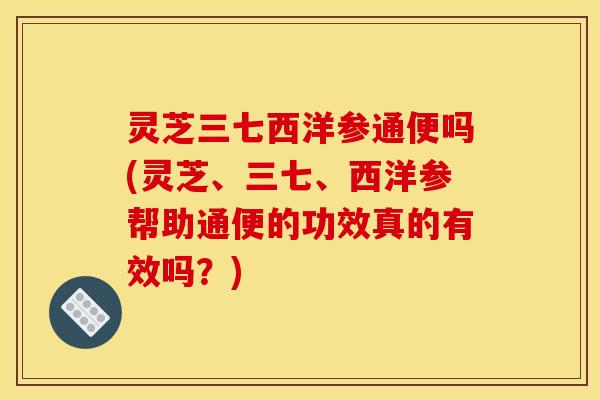 灵芝三七西洋参通便吗(灵芝、三七、西洋参帮助通便的功效真的有效吗?) 灵芝三七西洋参通便吗(灵芝、三七、西洋参帮助通便的功效真的有效吗?)