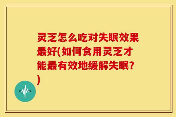 灵芝怎么吃对效果好(如何食用灵芝才能有效地缓解？)