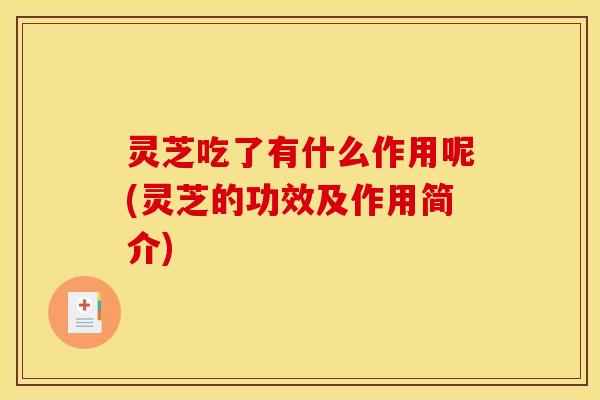 灵芝吃了有什么作用呢(灵芝的功效及作用简介) 灵芝吃了有什么作用呢(灵芝的功效及作用简介)