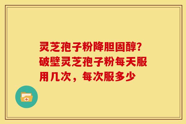 灵芝孢子粉降?破壁灵芝孢子粉每天服用几次,每次服多少 灵芝孢子粉降?破壁灵芝孢子粉每天服用几次,每次服多少