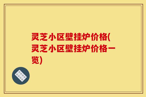 灵芝小区壁挂炉价格(灵芝小区壁挂炉价格一览)