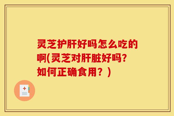灵芝好吗怎么吃的啊(灵芝对好吗?如何正确食用?) 灵芝好吗怎么吃的啊(灵芝对好吗?如何正确食用?)