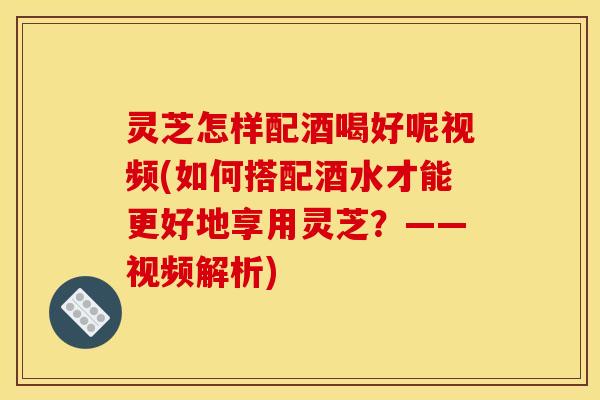 灵芝怎样配酒喝好呢视频(如何搭配酒水才能更好地享用灵芝?——视频解析) 灵芝怎样配酒喝好呢视频(如何搭配酒水才能更好地享用灵芝?——视频解析)