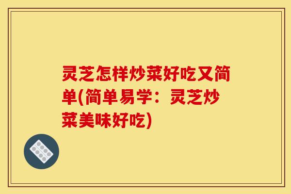 灵芝怎样炒菜好吃又简单(简单易学:灵芝炒菜美味好吃) 灵芝怎样炒菜好吃又简单(简单易学:灵芝炒菜美味好吃)