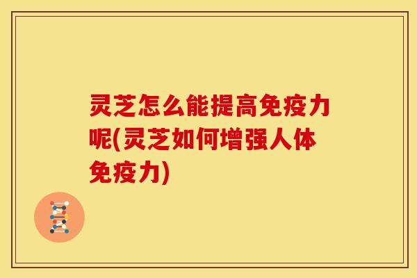 灵芝怎么能提高免疫力呢(灵芝如何增强人体免疫力) 灵芝怎么能提高免疫力呢(灵芝如何增强人体免疫力)