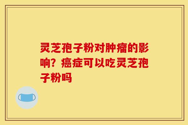 灵芝孢子粉对的影响?症可以吃灵芝孢子粉吗 灵芝孢子粉对的影响?症可以吃灵芝孢子粉吗