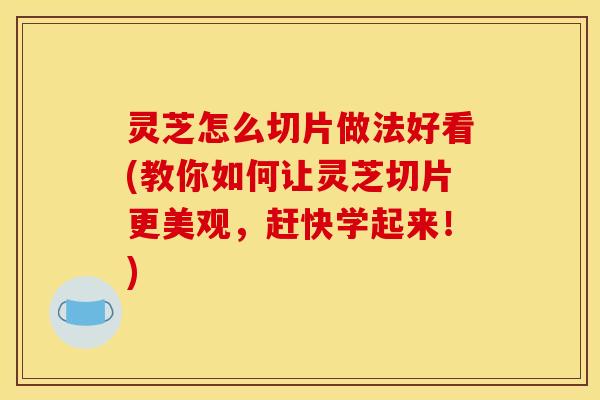 灵芝怎么切片做法好看(教你如何让灵芝切片更美观,赶快学起来!) 灵芝怎么切片做法好看(教你如何让灵芝切片更美观,赶快学起来!)