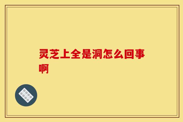 灵芝上全是洞怎么回事啊 灵芝上全是洞怎么回事啊