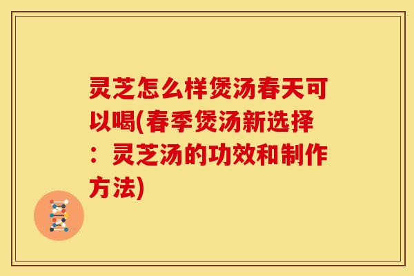 灵芝怎么样煲汤春天可以喝(春季煲汤新选择:灵芝汤的功效和制作方法) 灵芝怎么样煲汤春天可以喝(春季煲汤新选择:灵芝汤的功效和制作方法)