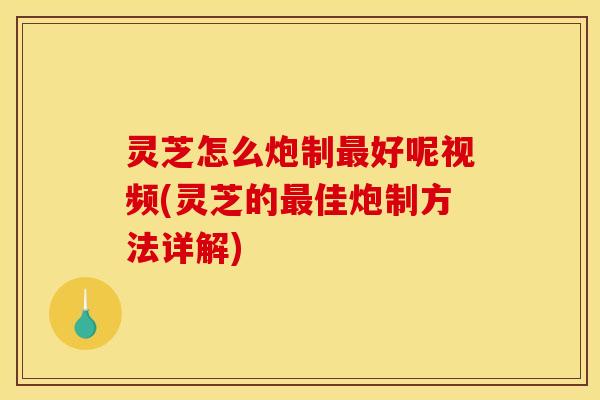 灵芝怎么炮制好呢视频(灵芝的佳炮制方法详解) 灵芝怎么炮制好呢视频(灵芝的佳炮制方法详解)