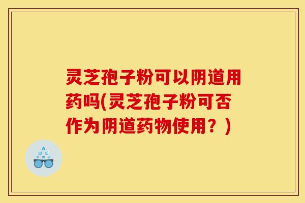 灵芝孢子粉可以用药吗(灵芝孢子粉可否作为使用?) 灵芝孢子粉可以用药吗(灵芝孢子粉可否作为使用?)