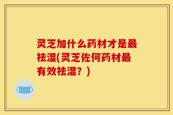 灵芝加什么药材才是祛湿(灵芝佐何药材有效祛湿?) 灵芝加什么药材才是祛湿(灵芝佐何药材有效祛湿?)
