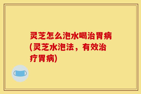 灵芝怎么泡水喝胃(灵芝水泡法,有效胃) 灵芝怎么泡水喝胃(灵芝水泡法,有效胃)